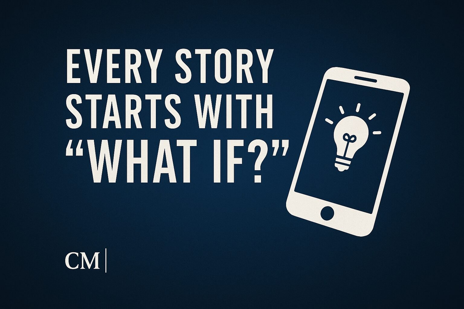 Digital graphic design with a dark blue gradient background. Bold white text reads “Every Story Starts with ‘What If?’” alongside a smartphone icon displaying a glowing light bulb. A small “CM” logo sits in the lower left corner, keeping the design on brand.